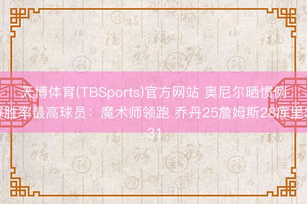 天博体育(TBSports)官方网站 奥尼尔晒惯例赛胜率最高球员：魔术师领跑 乔丹25詹姆斯28库里31