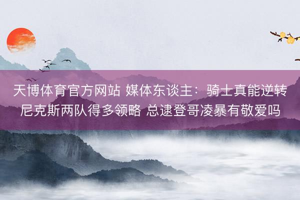 天博体育官方网站 媒体东谈主:骑士真能逆转尼克斯两队得多领略 总逮登哥凌暴有敬爱吗