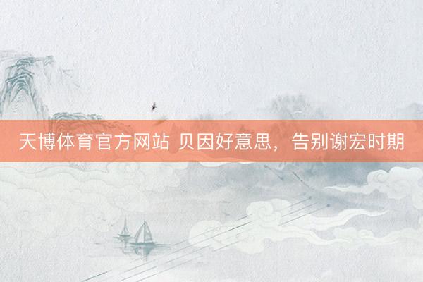 天博体育官方网站 贝因好意思，告别谢宏时期