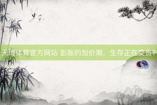 天博体育官方网站 彭胀的加价潮,生存正在变贵?