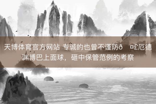 天博体育官方网站 专诚的也曾不谨防🤣厄德渊博巴上面球，<a href=