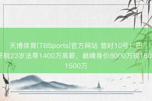 天博体育(TBSports)官方网站 昔时10号！巴萨开脱23岁法蒂1400万高薪，巅峰身价8000万现1500万