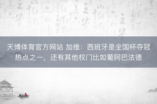 天博体育官方网站 加维：西班牙是全国杯夺冠热点之一，还有其他权门比如葡阿巴法德