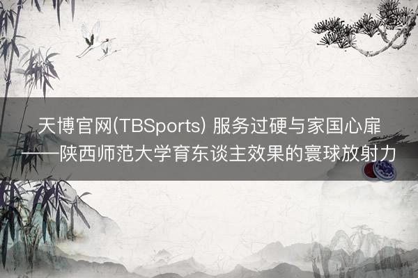 天博官网(TBSports) 服务过硬与家国心扉——陕西师范大学育东谈主效果的寰球放射力