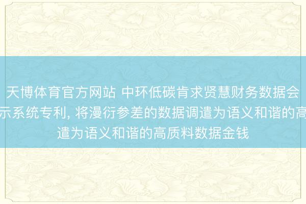 天博体育官方网站 中环低碳肯求贤慧财务数据会通分析全景展示系统专利， 将漫衍参差的数据调遣为语义和谐的高质料数据金钱