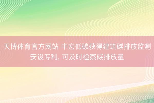 天博体育官方网站 中宏低碳获得建筑碳排放监测安设专利， 可及时检察碳排放量