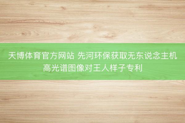 天博体育官方网站 先河环保获取无东说念主机高光谱图像对王人样子专利