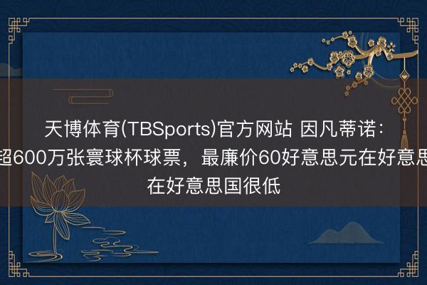 天博体育(TBSports)官方网站 因凡蒂诺：已售出超600万张寰球杯球票，最廉价60好意思元在好意思国很低