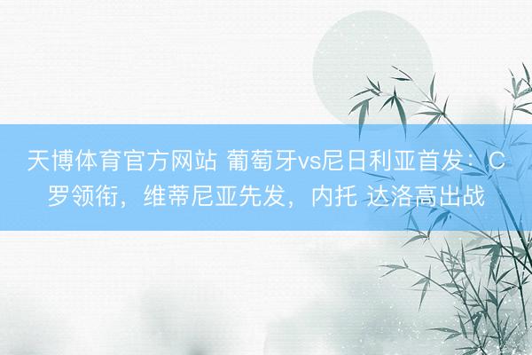 天博体育官方网站 葡萄牙vs尼日利亚首发：C罗领衔，维蒂尼亚先发，内托 达洛高出战