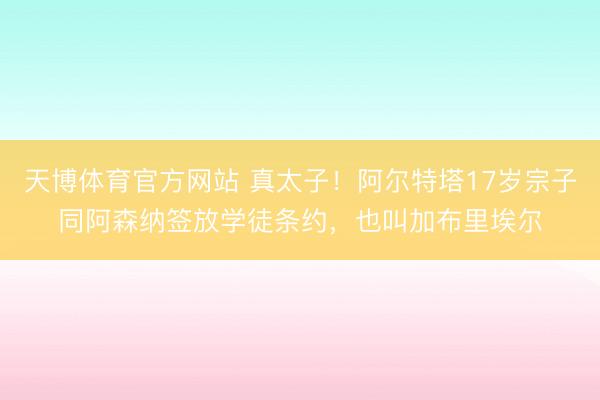 天博体育官方网站 真太子！阿尔特塔17岁宗子同阿森纳签放学徒条约，也叫加布里埃尔