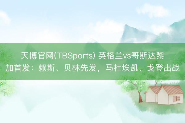 天博官网(TBSports) 英格兰vs哥斯达黎加首发：赖斯、贝林先发，马杜埃凯、戈登出战