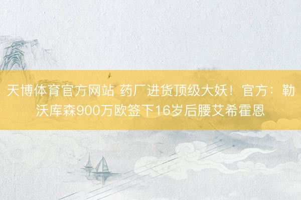 天博体育官方网站 药厂进货顶级大妖！官方：勒沃库森900万欧签下16岁后腰艾希霍恩
