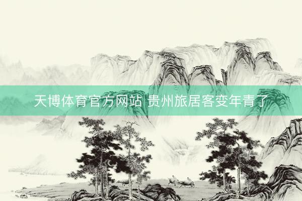 天博体育官方网站 贵州旅居客变年青了