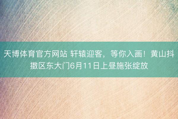 天博体育官方网站 轩辕迎客,等你入画!黄山抖擞区东大门6月11日上昼施张绽放