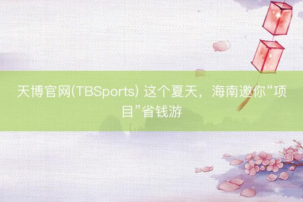 天博官网(TBSports) 这个夏天，海南邀你“项目”省钱游