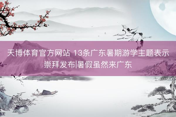 天博体育官方网站 13条广东暑期游学主题表示崇拜发布|暑假虽然来广东