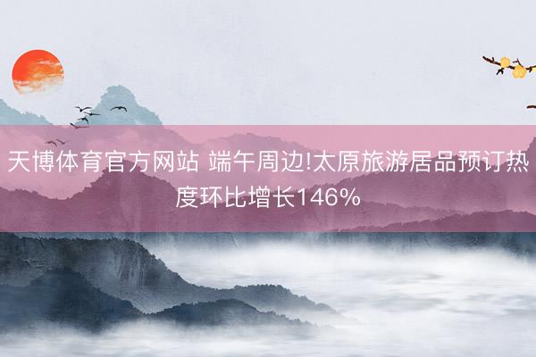 天博体育官方网站 端午周边!太原旅游居品预订热度环比增长146%
