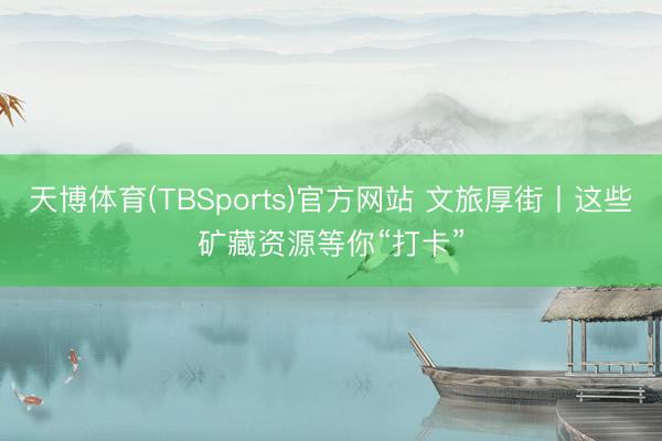 天博体育(TBSports)官方网站 文旅厚街丨这些矿藏资源等你“打卡”