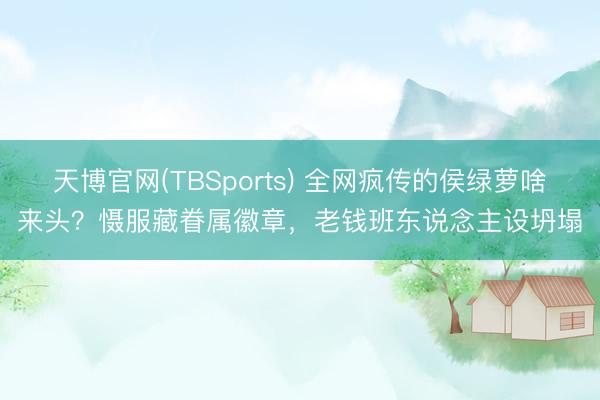 天博官网(TBSports) 全网疯传的侯绿萝啥来头？慑服藏眷属徽章，老钱班东说念主设坍塌