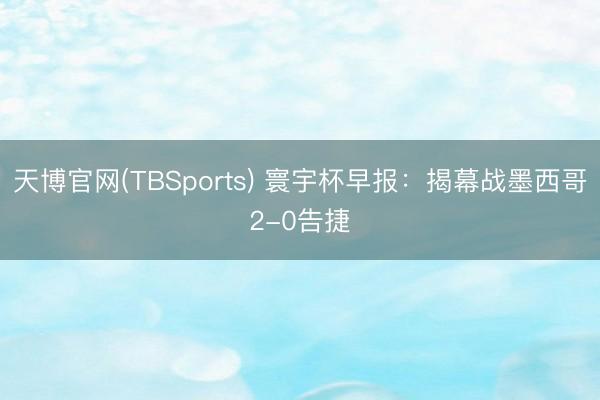 天博官网(TBSports) 寰宇杯早报：揭幕战墨西哥2-0告捷
