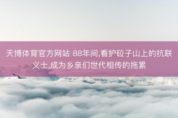 天博体育官方网站 88年间，看护砬子山上的抗联义士，成为乡亲们世代相传的拖累