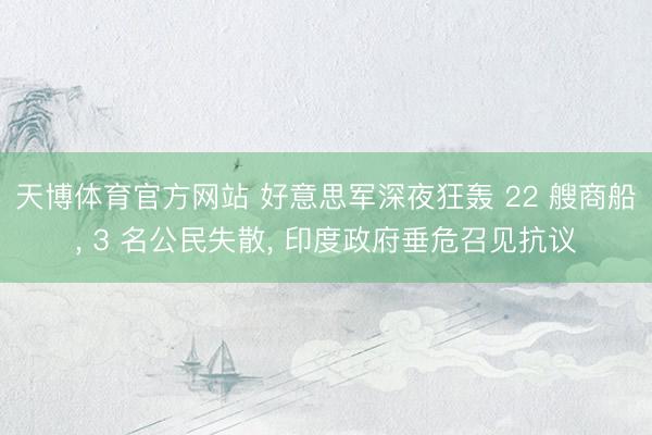 天博体育官方网站 好意思军深夜狂轰 22 艘商船， 3 名公民失散， 印度政府垂危召见抗议