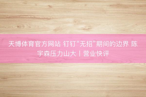 天博体育官方网站 钉钉“无招”期间的边界 陈宇森压力山大丨营业快评