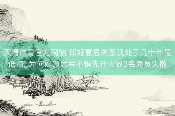 天博体育官方网站 印好意思关系现处于几十年最低点， 为何好意思军不惧先开火致3名海员失散