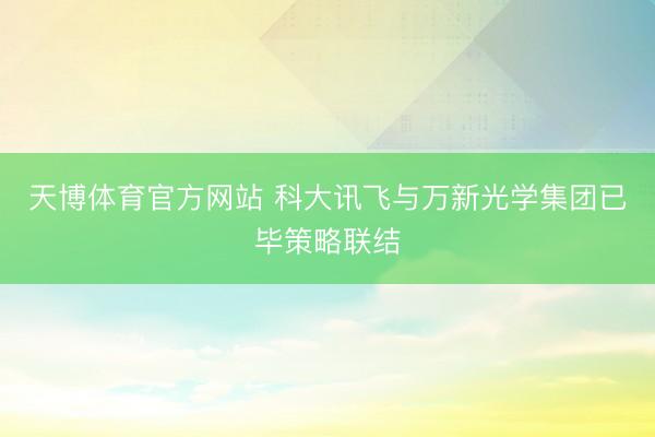 天博体育官方网站 科大讯飞与万新光学集团已毕策略联结