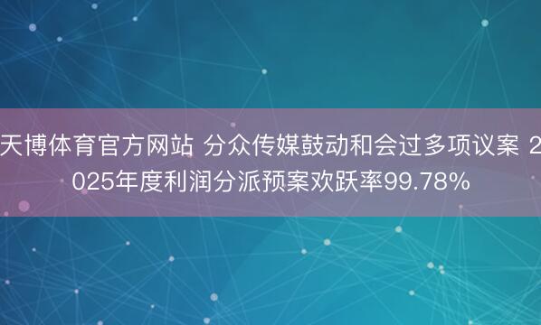 天博体育官方网站 分众传媒鼓动和会过多项议案 2025年度利润分派预案欢跃率99.78%