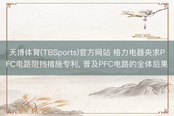天博体育(TBSports)官方网站 格力电器央求PFC电路阻挡措施专利, 普及PFC电路的全体后果