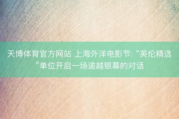 天博体育官方网站 上海外洋电影节: “英伦精选”单位开启一场逾越银幕的对话