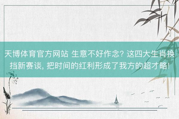 天博体育官方网站 生意不好作念? 这四大生肖换挡新赛谈， 把时间的红利形成了我方的超才略!