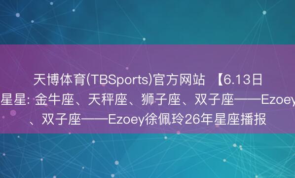 天博体育(TBSports)官方网站 【6.13日播报】金星换座 红运星星: 金牛座、天秤座、狮子座、双子座——Ezoey徐佩玲26年星座播报