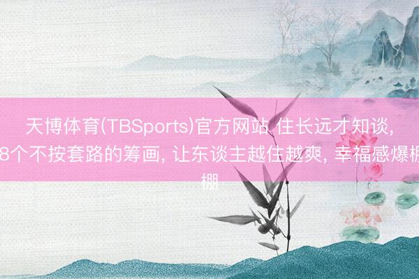 天博体育(TBSports)官方网站 住长远才知谈, 8个不按套路的筹画, 让东谈主越住越爽, 幸福感爆棚