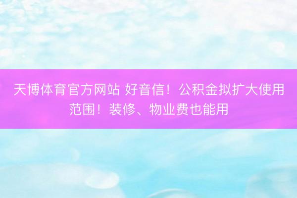 天博体育官方网站 好音信！公积金拟扩大使用范围！装修、物业费也能用