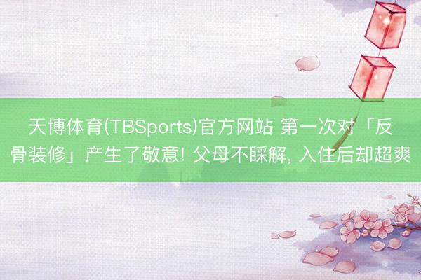 天博体育(TBSports)官方网站 第一次对「反骨装修」产生了敬意! 父母不睬解， 入住后却超爽