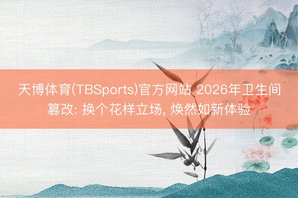 天博体育(TBSports)官方网站 2026年卫生间篡改: 换个花样立场， 焕然如新体验