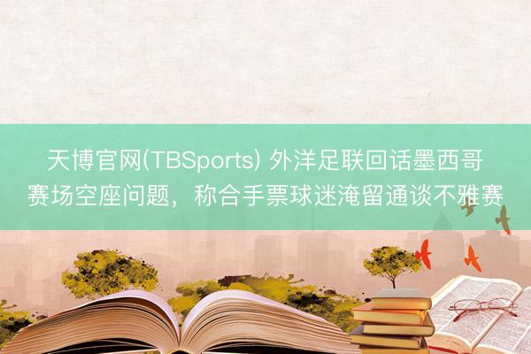 天博官网(TBSports) 外洋足联回话墨西哥赛场空座问题，称合手票球迷淹留通谈不雅赛