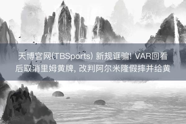 天博官网(TBSports) 新规诓骗! VAR回看后取消里姆黄牌， 改判阿尔米隆假摔并给黄