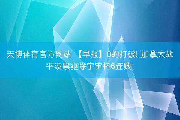 天博体育官方网站 【早报】0的打破! 加拿大战平波黑驱除宇宙杯6连败!