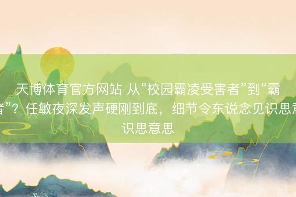 天博体育官方网站 从“校园霸凌受害者”到“霸凌者”？任敏夜深发声硬刚到底，细节令东说念见识思意思