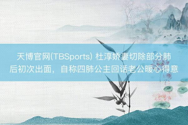 天博官网(TBSports) 杜淳娇妻切除部分肺后初次出面，自称四肺公主回话老公暖心得意