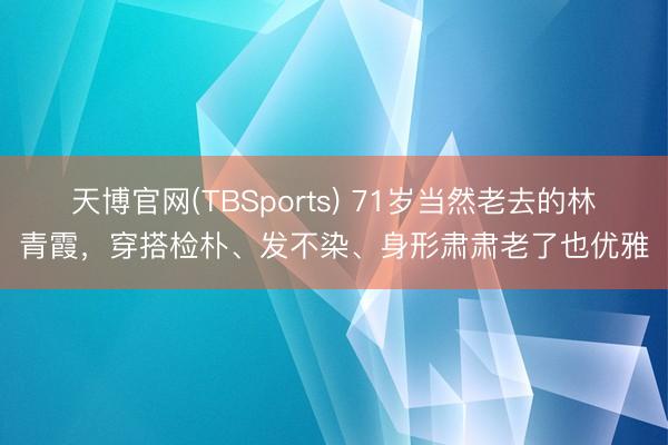 天博官网(TBSports) 71岁当然老去的林青霞，穿搭检朴、发不染、身形肃肃老了也优雅