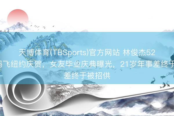 天博体育(TBSports)官方网站 林俊杰520带姆妈飞纽约庆贺，女友毕业庆典曝光，21岁年事差终于被招供