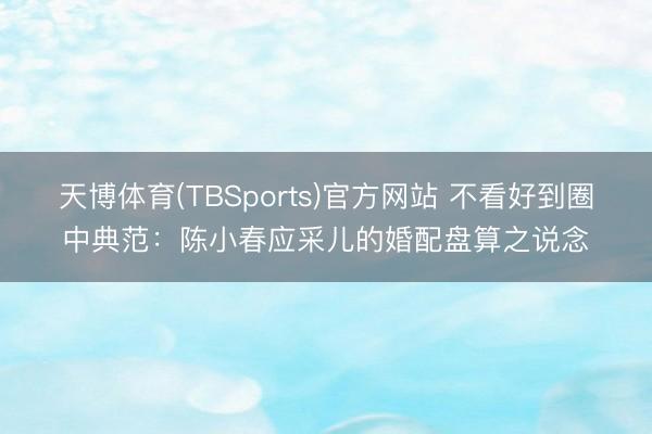 天博体育(TBSports)官方网站 不看好到圈中典范：陈小春应采儿的婚配盘算之说念