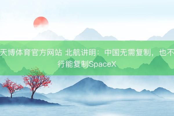 天博体育官方网站 北航讲明：中国无需复制，也不行能复制SpaceX