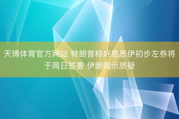 天博体育官方网站 特朗普称好意思伊初步左券将于周日签署 伊朗暗示质疑