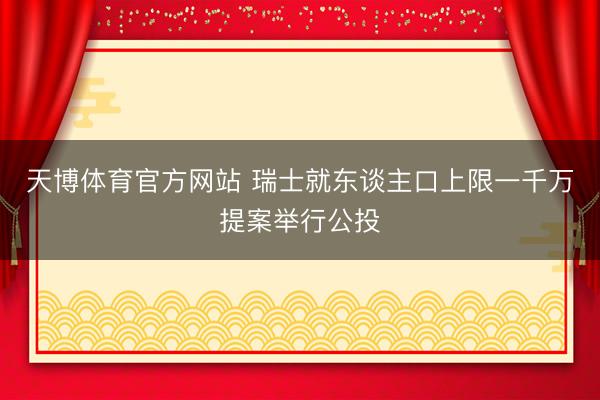 天博体育官方网站 瑞士就东谈主口上限一千万提案举行公投