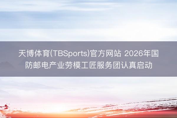 天博体育(TBSports)官方网站 2026年国防邮电产业劳模工匠服务团认真启动